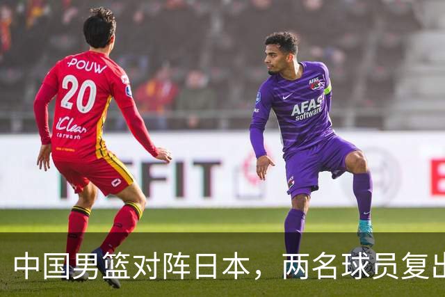 中国男篮对阵日本，两名球员复出，首发和轮换阵容将发生变化